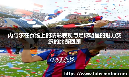 内马尔在赛场上的精彩表现与足球明星的魅力交织的比赛回顾