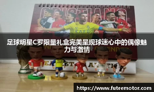 足球明星C罗限量礼盒完美呈现球迷心中的偶像魅力与激情