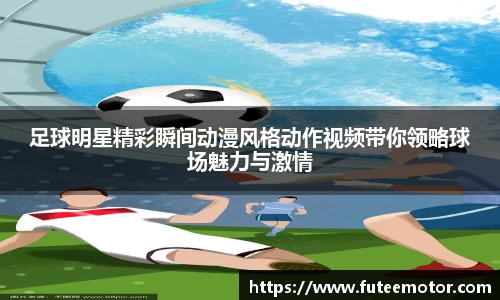 足球明星精彩瞬间动漫风格动作视频带你领略球场魅力与激情