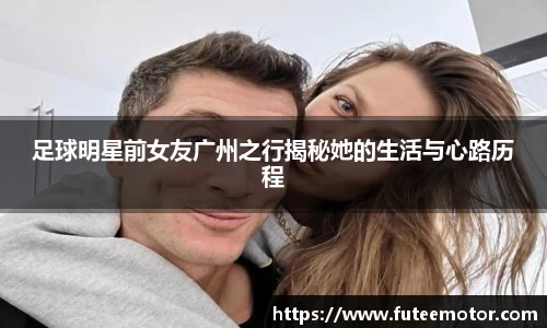 足球明星前女友广州之行揭秘她的生活与心路历程