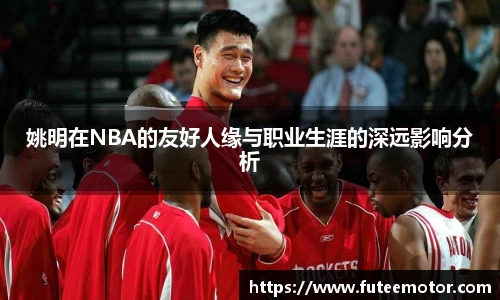 姚明在NBA的友好人缘与职业生涯的深远影响分析