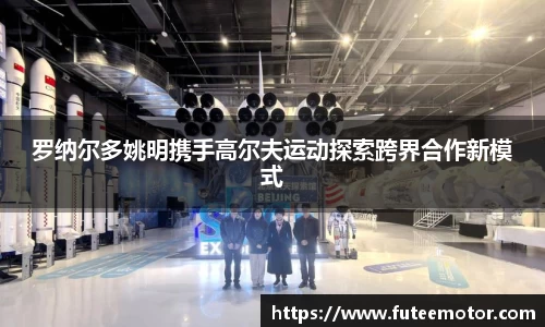 罗纳尔多姚明携手高尔夫运动探索跨界合作新模式