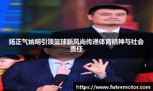 扬正气姚明引领篮球新风尚传递体育精神与社会责任