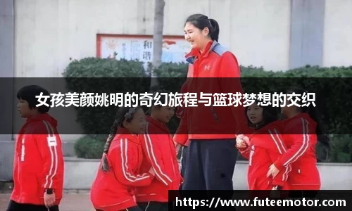 女孩美颜姚明的奇幻旅程与篮球梦想的交织