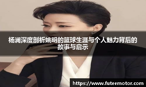 杨澜深度剖析姚明的篮球生涯与个人魅力背后的故事与启示