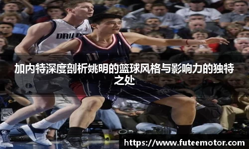 加内特深度剖析姚明的篮球风格与影响力的独特之处