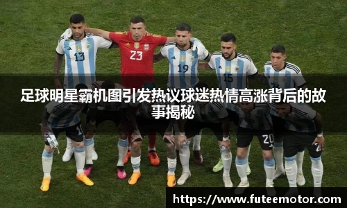 足球明星霸机图引发热议球迷热情高涨背后的故事揭秘