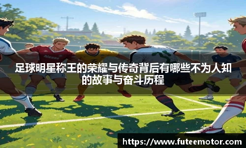 足球明星称王的荣耀与传奇背后有哪些不为人知的故事与奋斗历程