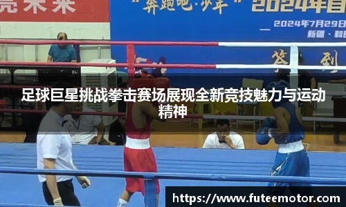 足球巨星挑战拳击赛场展现全新竞技魅力与运动精神