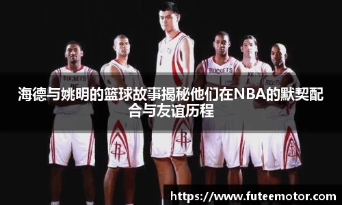 海德与姚明的篮球故事揭秘他们在NBA的默契配合与友谊历程