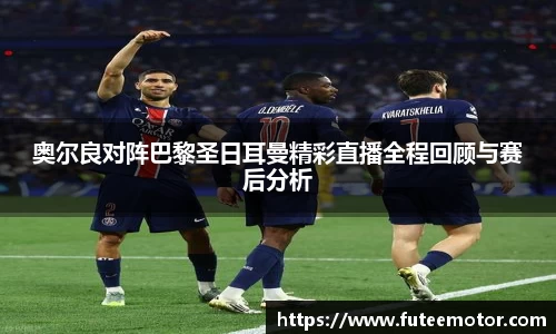 奥尔良对阵巴黎圣日耳曼精彩直播全程回顾与赛后分析