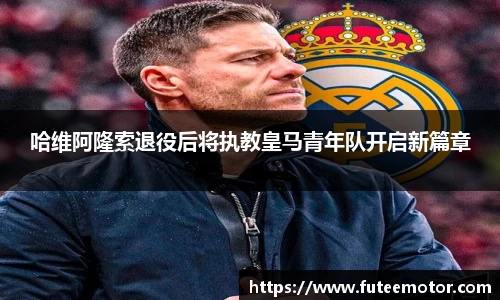 哈维阿隆索退役后将执教皇马青年队开启新篇章