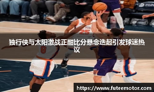 独行侠与太阳激战正酣比分悬念迭起引发球迷热议