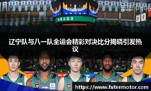 辽宁队与八一队全运会精彩对决比分揭晓引发热议