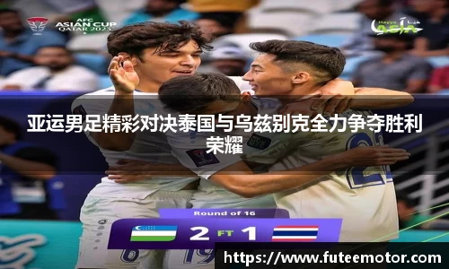 亚运男足精彩对决泰国与乌兹别克全力争夺胜利荣耀