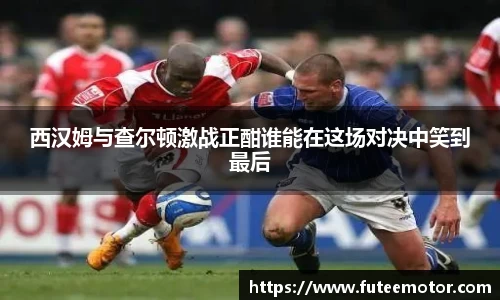 西汉姆与查尔顿激战正酣谁能在这场对决中笑到最后