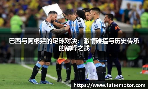 巴西与阿根廷的足球对决：激情碰撞与历史传承的巅峰之战