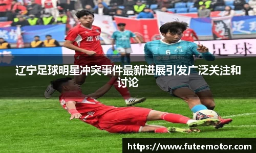 辽宁足球明星冲突事件最新进展引发广泛关注和讨论