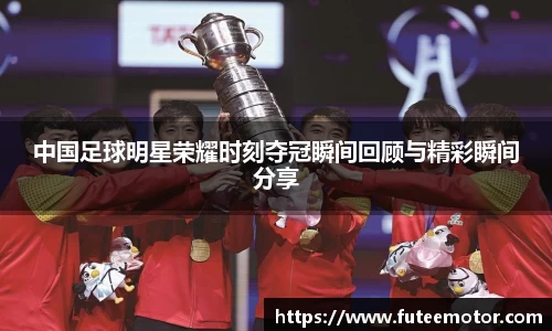 中国足球明星荣耀时刻夺冠瞬间回顾与精彩瞬间分享
